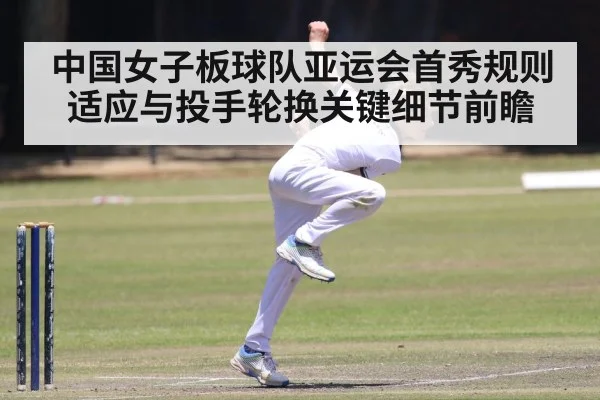 中国女子板球队亚运会首秀规则适应与投手轮换关键细节前瞻