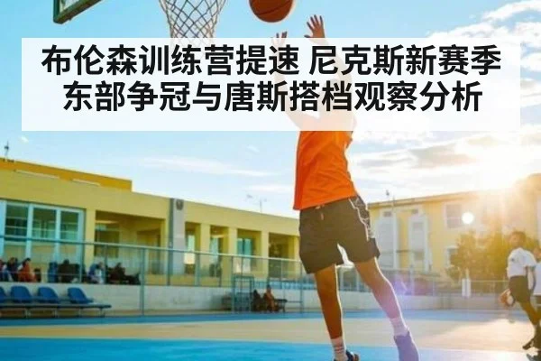 布伦森训练营提速 尼克斯新赛季东部争冠与唐斯搭档观察分析