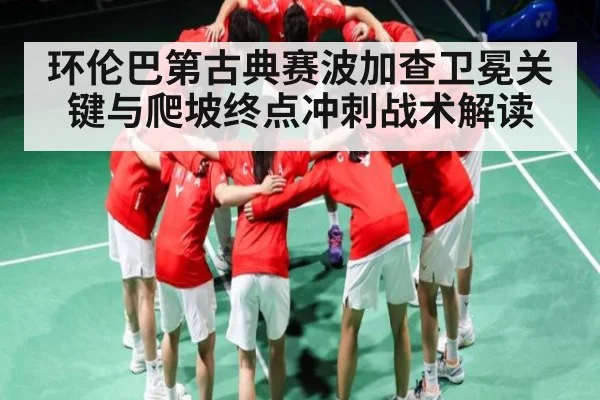 环伦巴第古典赛波加查卫冕关键与爬坡终点冲刺战术解读