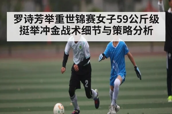 罗诗芳举重世锦赛女子59公斤级挺举冲金战术细节与策略分析