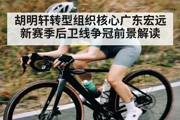 胡明轩转型组织核心广东宏远新赛季后卫线争冠前景解读