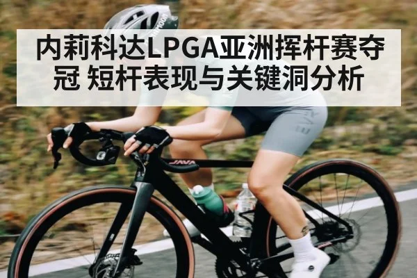 内莉科达LPGA亚洲挥杆赛夺冠 短杆表现与关键洞分析
