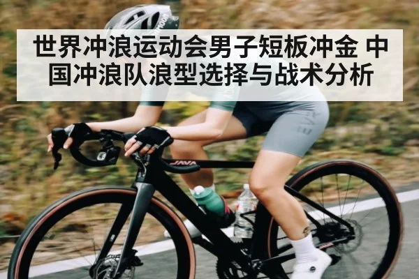 世界冲浪运动会男子短板冲金 中国冲浪队浪型选择与战术分析